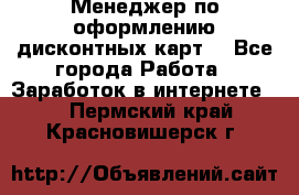 Менеджер по оформлению дисконтных карт  - Все города Работа » Заработок в интернете   . Пермский край,Красновишерск г.